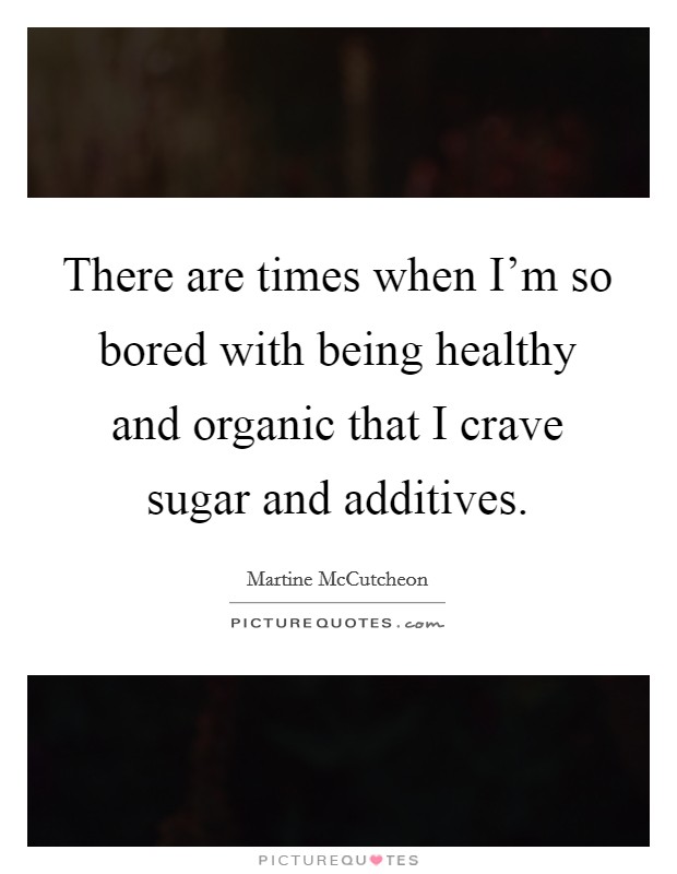There are times when I'm so bored with being healthy and organic that I crave sugar and additives. Picture Quote #1