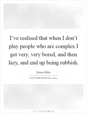 I’ve realised that when I don’t play people who are complex I get very, very bored, and then lazy, and end up being rubbish Picture Quote #1
