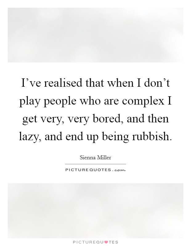 I've realised that when I don't play people who are complex I get very, very bored, and then lazy, and end up being rubbish. Picture Quote #1