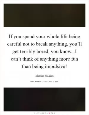 If you spend your whole life being careful not to break anything, you’ll get terribly bored, you know...I can’t think of anything more fun than being impulsive! Picture Quote #1