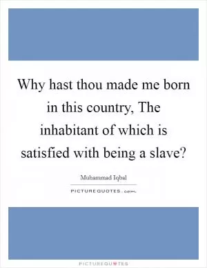 Why hast thou made me born in this country, The inhabitant of which is satisfied with being a slave? Picture Quote #1