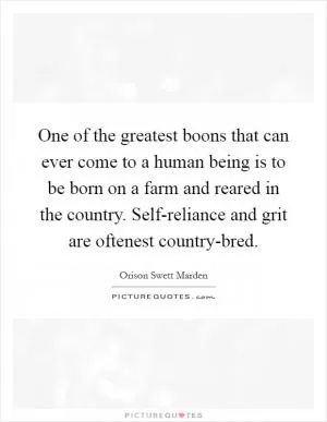 One of the greatest boons that can ever come to a human being is to be born on a farm and reared in the country. Self-reliance and grit are oftenest country-bred Picture Quote #1