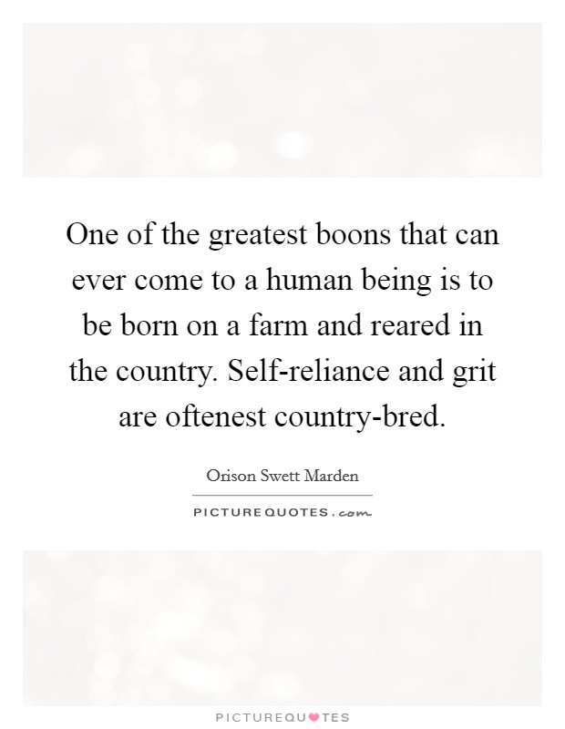 One of the greatest boons that can ever come to a human being is to be born on a farm and reared in the country. Self-reliance and grit are oftenest country-bred. Picture Quote #1
