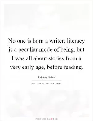 No one is born a writer; literacy is a peculiar mode of being, but I was all about stories from a very early age, before reading Picture Quote #1