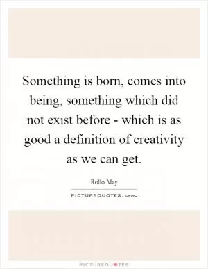 Something is born, comes into being, something which did not exist before - which is as good a definition of creativity as we can get Picture Quote #1