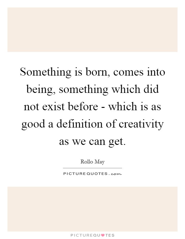 Something is born, comes into being, something which did not exist before - which is as good a definition of creativity as we can get. Picture Quote #1