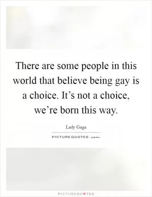 There are some people in this world that believe being gay is a choice. It’s not a choice, we’re born this way Picture Quote #1