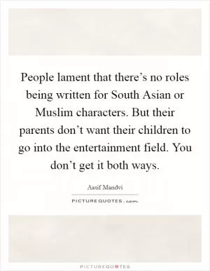 People lament that there’s no roles being written for South Asian or Muslim characters. But their parents don’t want their children to go into the entertainment field. You don’t get it both ways Picture Quote #1