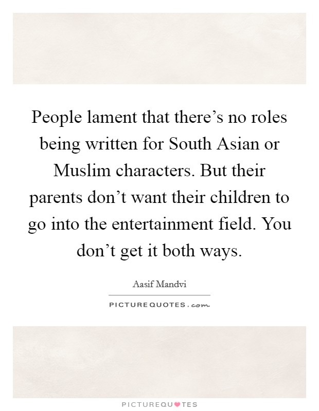 People lament that there's no roles being written for South Asian or Muslim characters. But their parents don't want their children to go into the entertainment field. You don't get it both ways. Picture Quote #1