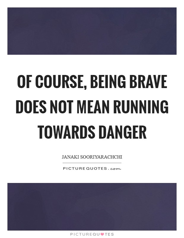 Of course, being brave does not mean running towards danger Picture Quote #1