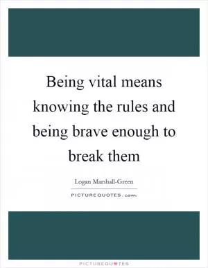 Being vital means knowing the rules and being brave enough to break them Picture Quote #1