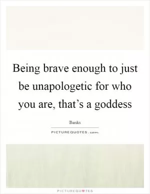 Being brave enough to just be unapologetic for who you are, that’s a goddess Picture Quote #1