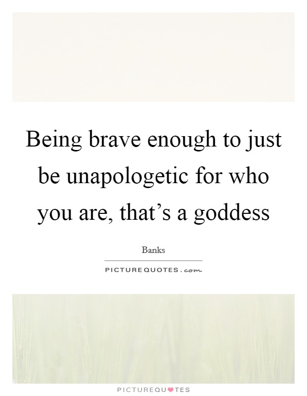 Being brave enough to just be unapologetic for who you are, that's a goddess Picture Quote #1