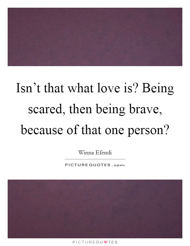 Isn't that what love is? Being scared, then being brave, because of that one person? Picture Quote #1