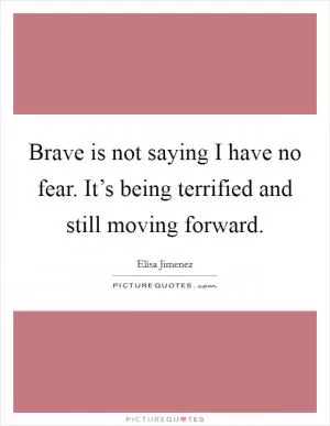 Brave is not saying I have no fear. It’s being terrified and still moving forward Picture Quote #1