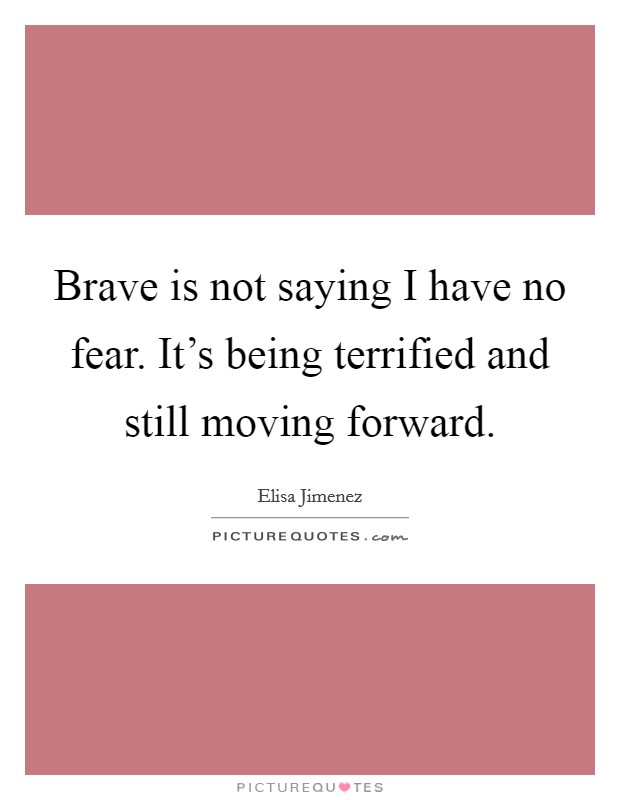 Brave is not saying I have no fear. It's being terrified and still moving forward. Picture Quote #1