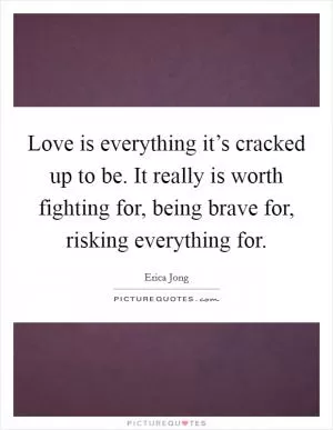 Love is everything it’s cracked up to be. It really is worth fighting for, being brave for, risking everything for Picture Quote #1