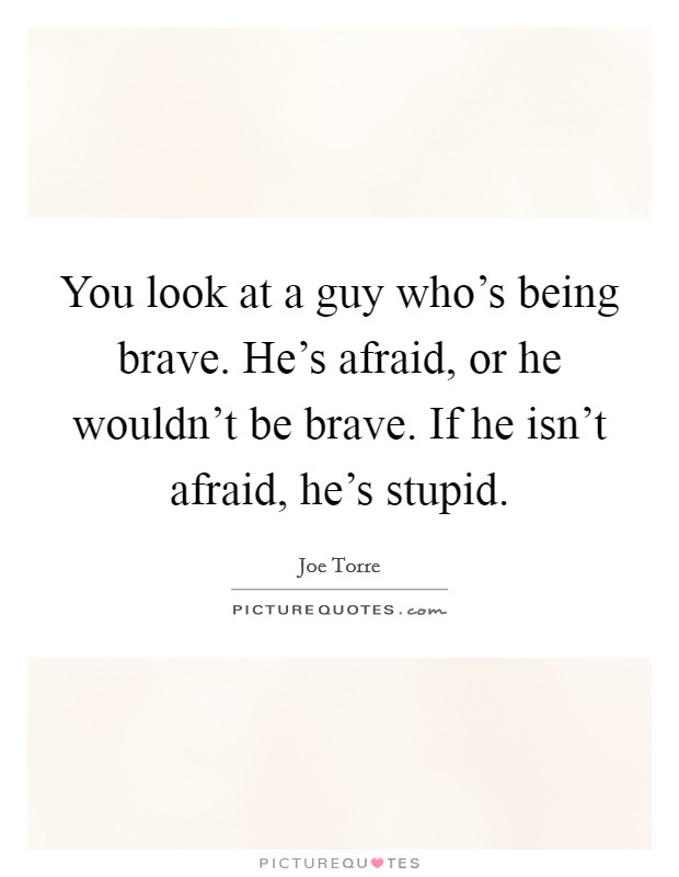 You look at a guy who's being brave. He's afraid, or he wouldn't be brave. If he isn't afraid, he's stupid. Picture Quote #1
