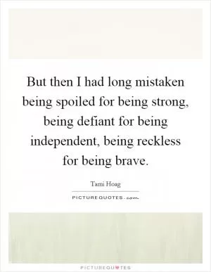 But then I had long mistaken being spoiled for being strong, being defiant for being independent, being reckless for being brave Picture Quote #1