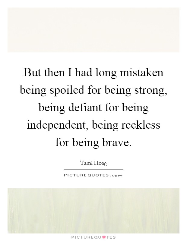 But then I had long mistaken being spoiled for being strong, being defiant for being independent, being reckless for being brave. Picture Quote #1