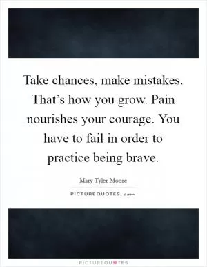Take chances, make mistakes. That’s how you grow. Pain nourishes your courage. You have to fail in order to practice being brave Picture Quote #1