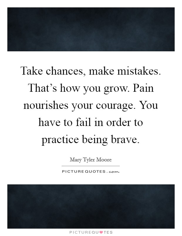 Take chances, make mistakes. That's how you grow. Pain nourishes your courage. You have to fail in order to practice being brave. Picture Quote #1
