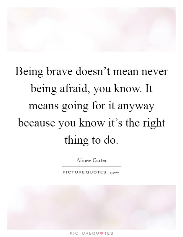 Being brave doesn't mean never being afraid, you know. It means going for it anyway because you know it's the right thing to do. Picture Quote #1