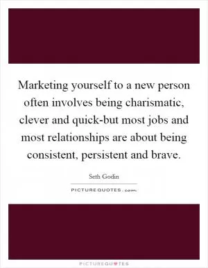 Marketing yourself to a new person often involves being charismatic, clever and quick-but most jobs and most relationships are about being consistent, persistent and brave Picture Quote #1