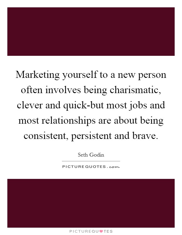 Marketing yourself to a new person often involves being charismatic, clever and quick-but most jobs and most relationships are about being consistent, persistent and brave. Picture Quote #1