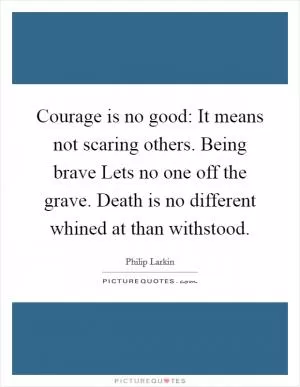 Courage is no good: It means not scaring others. Being brave Lets no one off the grave. Death is no different whined at than withstood Picture Quote #1