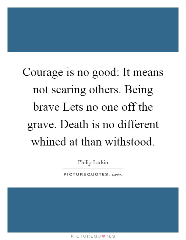 Courage is no good: It means not scaring others. Being brave Lets no one off the grave. Death is no different whined at than withstood. Picture Quote #1