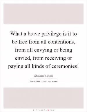 What a brave privilege is it to be free from all contentions, from all envying or being envied, from receiving or paying all kinds of ceremonies! Picture Quote #1