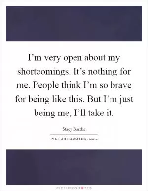 I’m very open about my shortcomings. It’s nothing for me. People think I’m so brave for being like this. But I’m just being me, I’ll take it Picture Quote #1