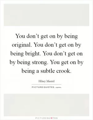 You don’t get on by being original. You don’t get on by being bright. You don’t get on by being strong. You get on by being a subtle crook Picture Quote #1