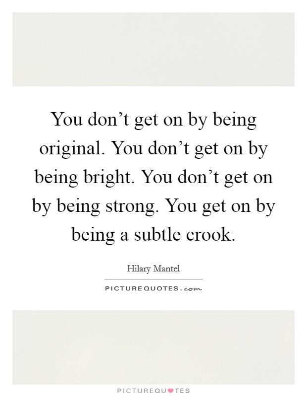 You don't get on by being original. You don't get on by being bright. You don't get on by being strong. You get on by being a subtle crook. Picture Quote #1