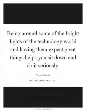 Being around some of the bright lights of the technology world and having them expect great things helps you sit down and do it seriously Picture Quote #1
