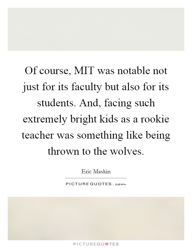 Of course, MIT was notable not just for its faculty but also for its students. And, facing such extremely bright kids as a rookie teacher was something like being thrown to the wolves. Picture Quote #1
