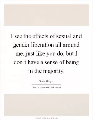I see the effects of sexual and gender liberation all around me, just like you do, but I don’t have a sense of being in the majority Picture Quote #1