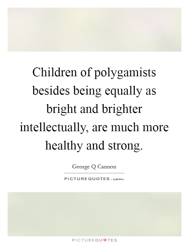 Children of polygamists besides being equally as bright and brighter intellectually, are much more healthy and strong. Picture Quote #1