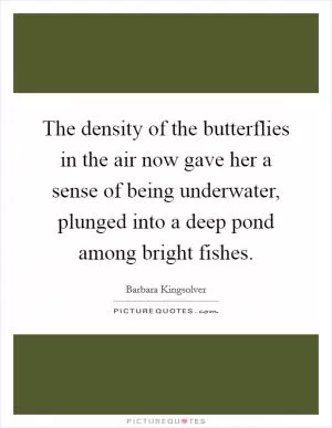 The density of the butterflies in the air now gave her a sense of being underwater, plunged into a deep pond among bright fishes Picture Quote #1
