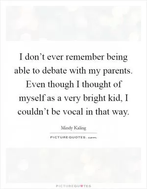 I don’t ever remember being able to debate with my parents. Even though I thought of myself as a very bright kid, I couldn’t be vocal in that way Picture Quote #1