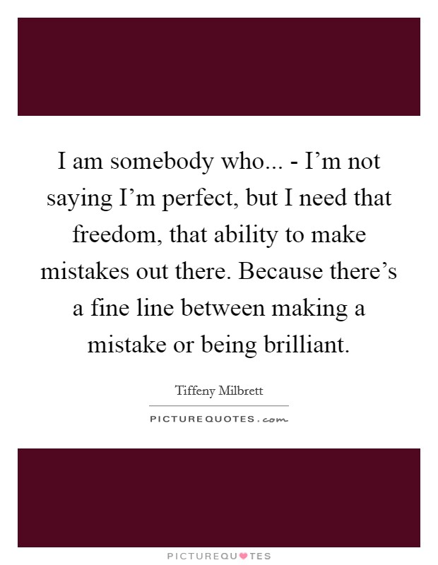 I am somebody who... - I'm not saying I'm perfect, but I need that freedom, that ability to make mistakes out there. Because there's a fine line between making a mistake or being brilliant. Picture Quote #1