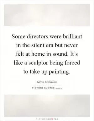 Some directors were brilliant in the silent era but never felt at home in sound. It’s like a sculptor being forced to take up painting Picture Quote #1