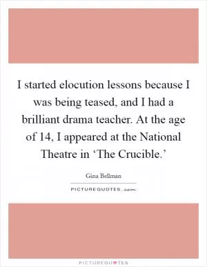 I started elocution lessons because I was being teased, and I had a brilliant drama teacher. At the age of 14, I appeared at the National Theatre in ‘The Crucible.’ Picture Quote #1