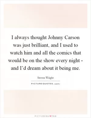 I always thought Johnny Carson was just brilliant, and I used to watch him and all the comics that would be on the show every night - and I’d dream about it being me Picture Quote #1