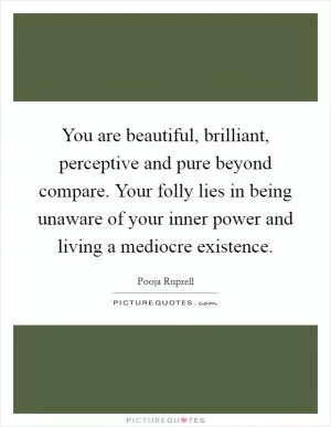 You are beautiful, brilliant, perceptive and pure beyond compare. Your folly lies in being unaware of your inner power and living a mediocre existence Picture Quote #1