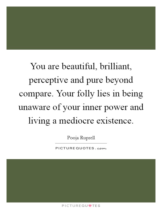 You are beautiful, brilliant, perceptive and pure beyond compare. Your folly lies in being unaware of your inner power and living a mediocre existence. Picture Quote #1