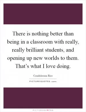 There is nothing better than being in a classroom with really, really brilliant students, and opening up new worlds to them. That’s what I love doing Picture Quote #1