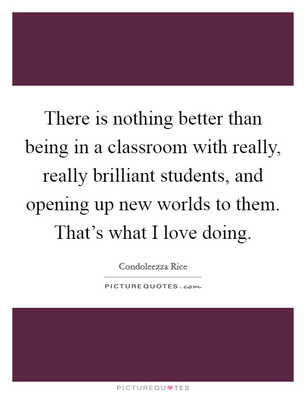 There is nothing better than being in a classroom with really, really brilliant students, and opening up new worlds to them. That's what I love doing. Picture Quote #1