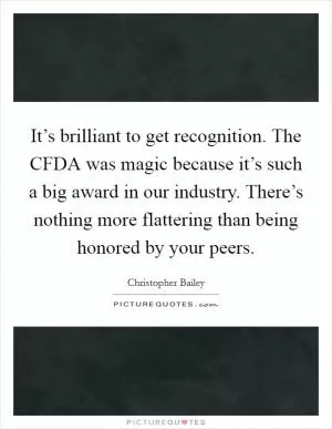 It’s brilliant to get recognition. The CFDA was magic because it’s such a big award in our industry. There’s nothing more flattering than being honored by your peers Picture Quote #1